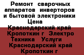 Ремонт  сварочных аппаратов (инверторов) и бытовой электроники › Цена ­ 1 - Краснодарский край, Кропоткин г. Электро-Техника » Услуги   . Краснодарский край,Кропоткин г.